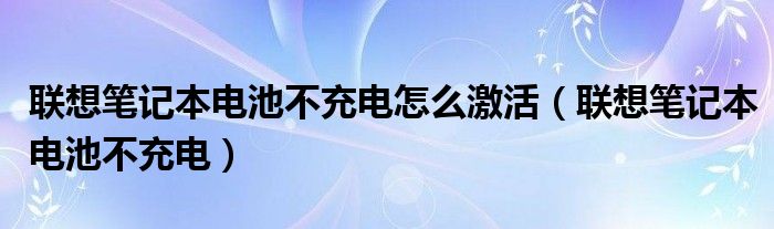 联想笔记本电池不充电怎么激活（联想笔记本电池不充电）