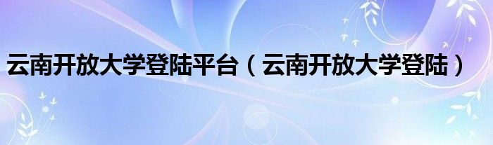 云南开放大学登陆平台（云南开放大学登陆）