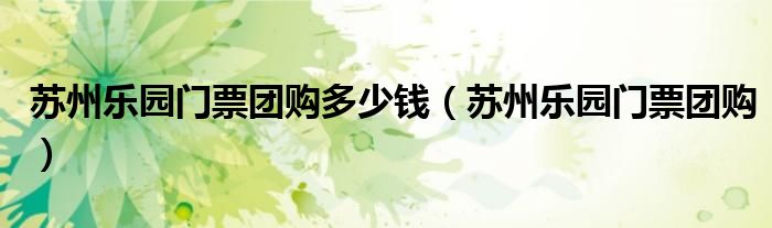 苏州乐园门票团购多少钱（苏州乐园门票团购）