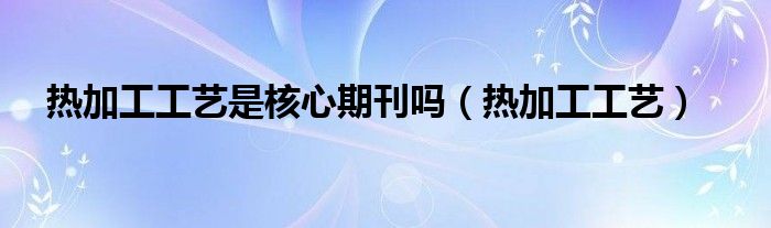 热加工工艺是核心期刊吗（热加工工艺）