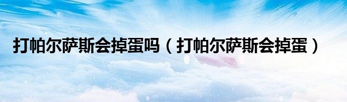 打帕尔萨斯会掉蛋吗（打帕尔萨斯会掉蛋）