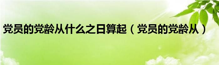 党员的党龄从什么之日算起（党员的党龄从）