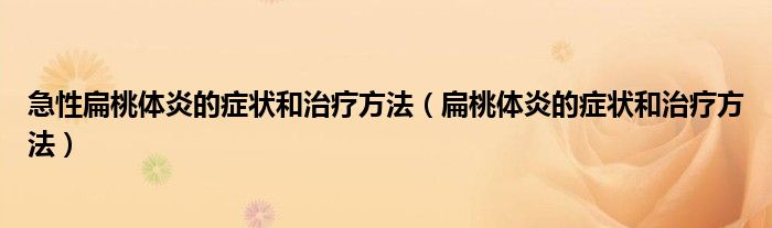 急性扁桃体炎的症状和治疗方法（扁桃体炎的症状和治疗方法）