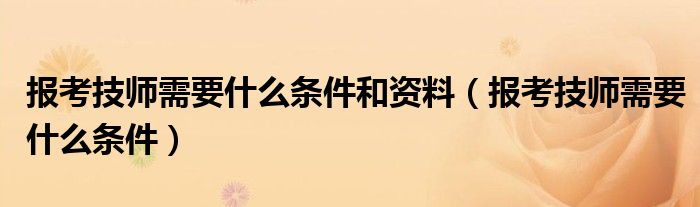 报考技师需要什么条件和资料（报考技师需要什么条件）