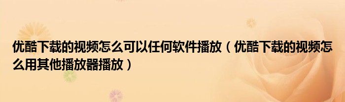 优酷下载的视频怎么可以任何软件播放（优酷下载的视频怎么用其他播放器播放）