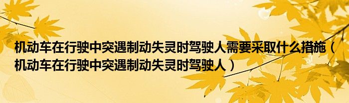 机动车在行驶中突遇制动失灵时驾驶人需要采取什么措施（机动车在行驶中突遇制动失灵时驾驶人）