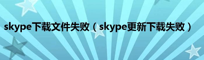 skype下载文件失败（skype更新下载失败）