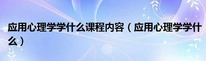 应用心理学学什么课程内容（应用心理学学什么）