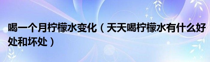 喝一个月柠檬水变化（天天喝柠檬水有什么好处和坏处）