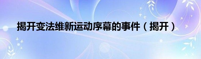 揭开变法维新运动序幕的事件（揭开）