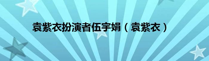 袁紫衣扮演者伍宇娟（袁紫衣）