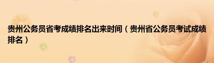 贵州公务员省考成绩排名出来时间（贵州省公务员考试成绩排名）