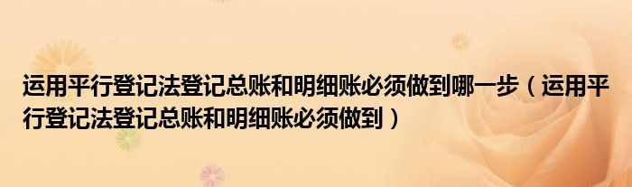 运用平行登记法登记总账和明细账必须做到哪一步（运用平行登记法登记总账和明细账必须做到）