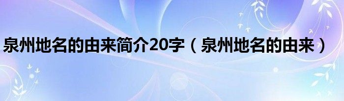 泉州地名的由来简介20字（泉州地名的由来）