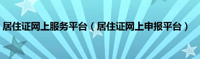 居住证网上服务平台（居住证网上申报平台）