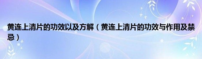 黄连上清片的功效以及方解（黄连上清片的功效与作用及禁忌）