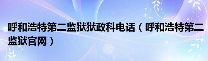 呼和浩特第二监狱狱政科电话（呼和浩特第二监狱官网）