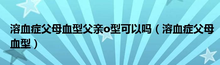 溶血症父母血型父亲o型可以吗（溶血症父母血型）