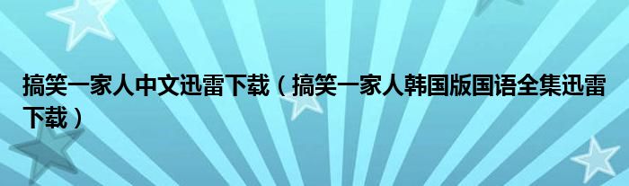 搞笑一家人中文迅雷下载（搞笑一家人韩国版国语全集迅雷下载）