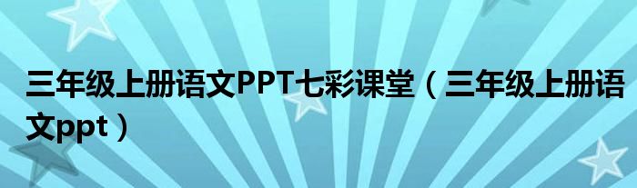 三年级上册语文PPT七彩课堂（三年级上册语文ppt）