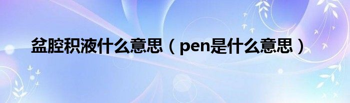 盆腔积液什么意思（pen是什么意思）