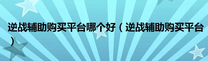 逆战辅助购买平台哪个好（逆战辅助购买平台）