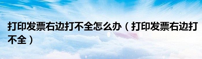 打印发票右边打不全怎么办（打印发票右边打不全）