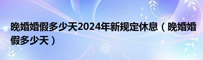 晚婚婚假多少天2024年新规定休息（晚婚婚假多少天）