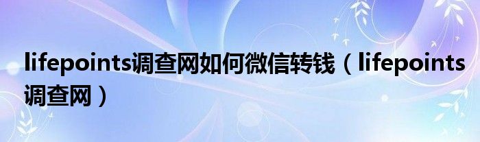 lifepoints调查网如何微信转钱（lifepoints调查网）