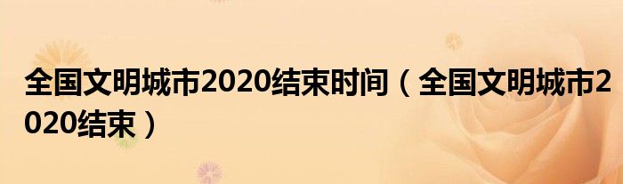 全国文明城市2020结束时间（全国文明城市2020结束）