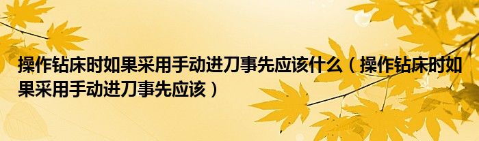 操作钻床时如果采用手动进刀事先应该什么（操作钻床时如果采用手动进刀事先应该）