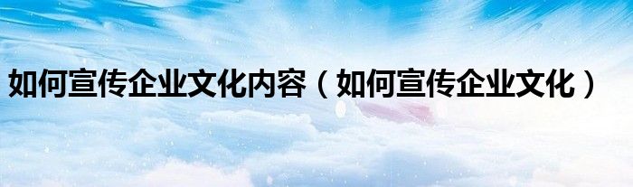 如何宣传企业文化内容（如何宣传企业文化）