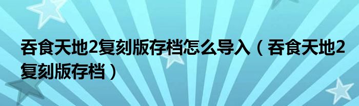 吞食天地2复刻版存档怎么导入（吞食天地2复刻版存档）