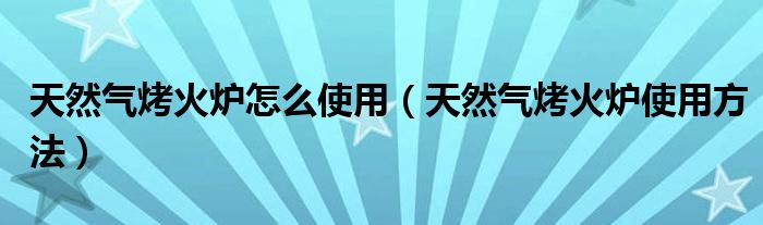 天然气烤火炉怎么使用（天然气烤火炉使用方法）