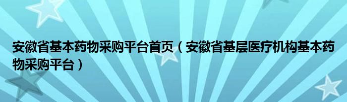 安徽省基本药物采购平台首页（安徽省基层医疗机构基本药物采购平台）