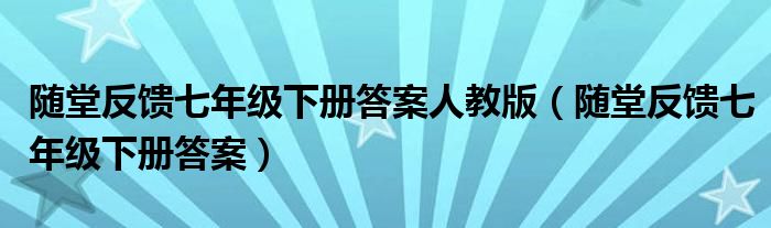 随堂反馈七年级下册答案人教版（随堂反馈七年级下册答案）