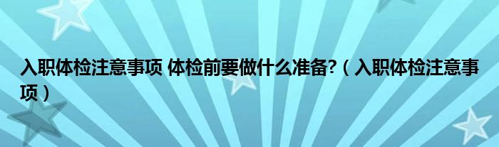 入职体检注意事项 体检前要做什么准备?（入职体检注意事项）