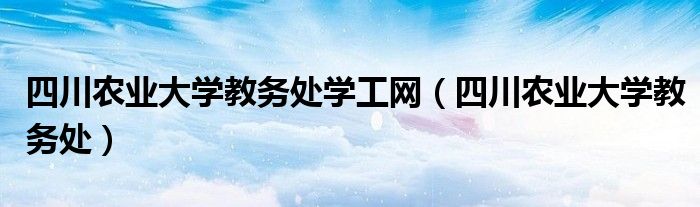 四川农业大学教务处学工网（四川农业大学教务处）