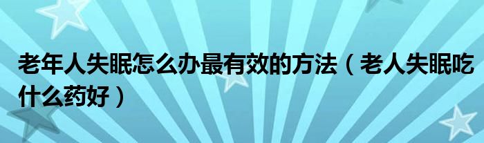 老年人失眠怎么办最有效的方法（老人失眠吃什么药好）