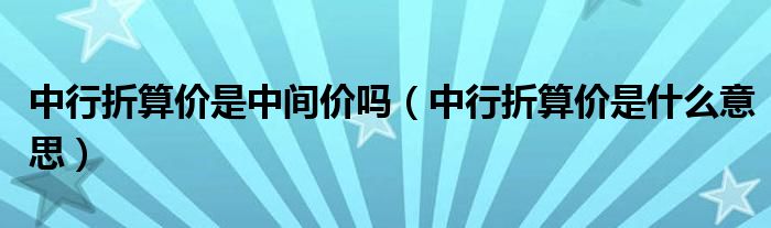 中行折算价是中间价吗（中行折算价是什么意思）