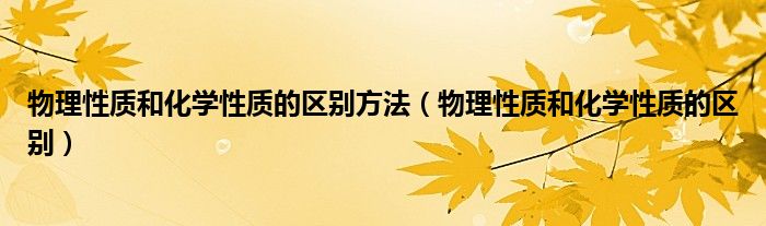 物理性质和化学性质的区别方法（物理性质和化学性质的区别）