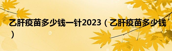 乙肝疫苗多少钱一针2023（乙肝疫苗多少钱）