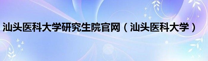 汕头医科大学研究生院官网（汕头医科大学）