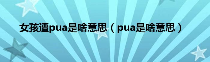 女孩遭pua是啥意思（pua是啥意思）