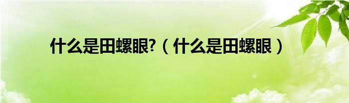 什么是田螺眼?（什么是田螺眼）