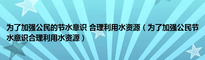 为了加强公民的节水意识 合理利用水资源（为了加强公民节水意识合理利用水资源）