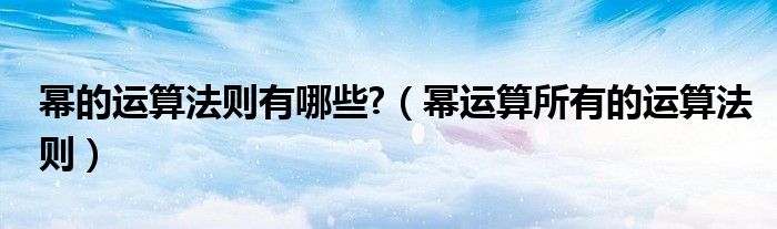 幂的运算法则有哪些?（幂运算所有的运算法则）