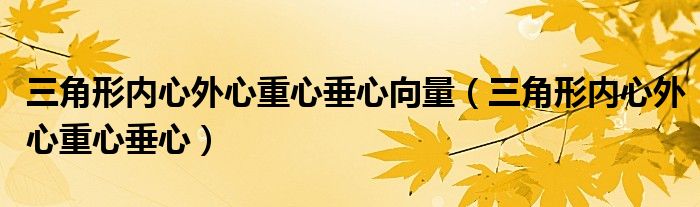 三角形内心外心重心垂心向量（三角形内心外心重心垂心）