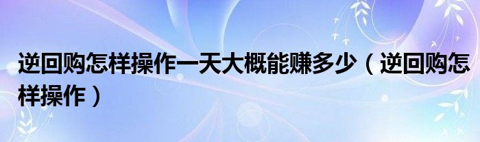 逆回购怎样操作一天大概能赚多少（逆回购怎样操作）