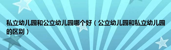 私立幼儿园和公立幼儿园哪个好（公立幼儿园和私立幼儿园的区别）